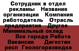 Сотрудник в отдел рекламы › Название организации ­ Компания-работодатель › Отрасль предприятия ­ Другое › Минимальный оклад ­ 27 000 - Все города Работа » Вакансии   . Дагестан респ.,Геологоразведка п.